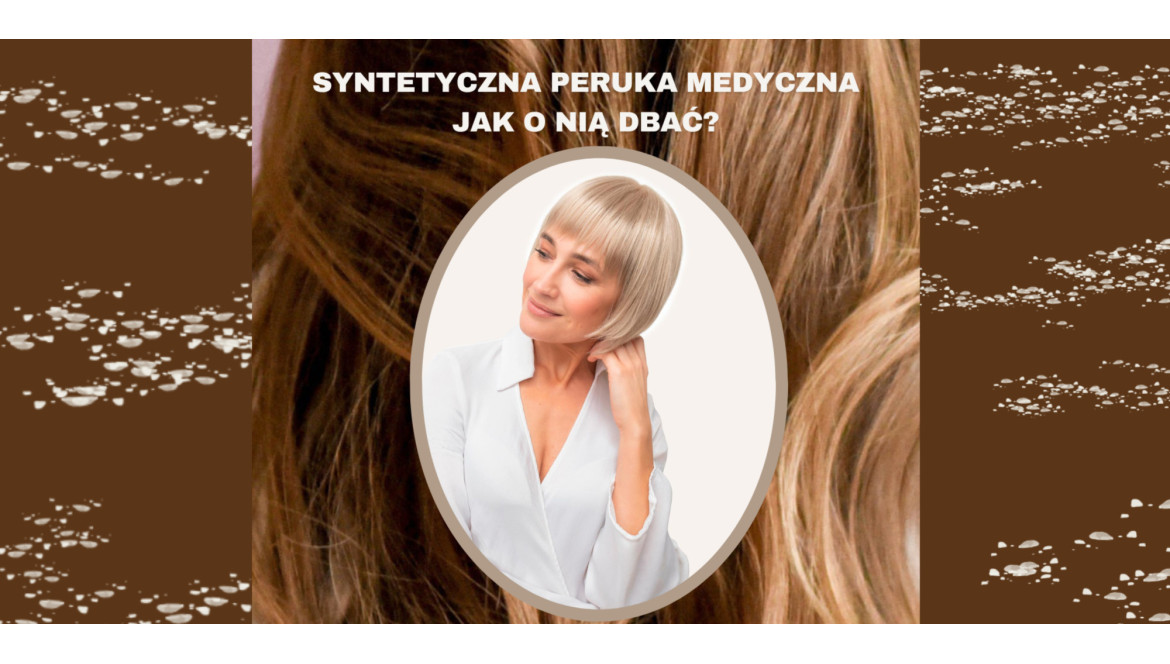 Peruka medyczna z włosa syntetycznego - jak o nią dbać ?